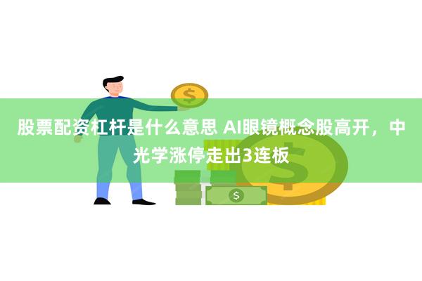 股票配资杠杆是什么意思 AI眼镜概念股高开，中光学涨停走出3连板
