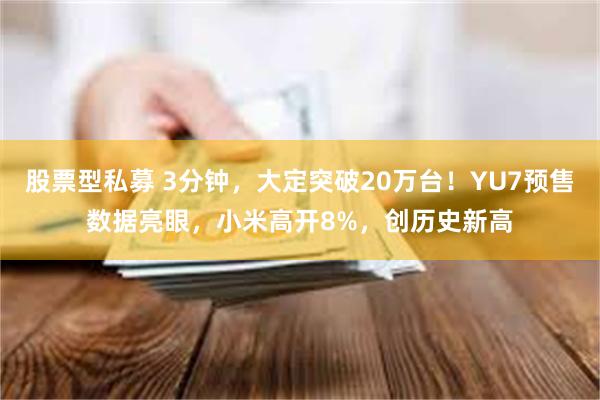 股票型私募 3分钟，大定突破20万台！YU7预售数据亮眼，小米高开8%，创历史新高