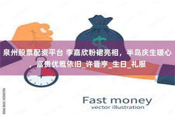 泉州股票配资平台 李嘉欣粉裙亮相，半岛庆生暖心，富贵优雅依旧_许晋亨_生日_礼服