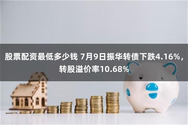 股票配资最低多少钱 7月9日振华转债下跌4.16%，转股溢价率10.68%