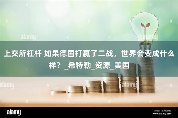 上交所杠杆 如果德国打赢了二战，世界会变成什么样？_希特勒_资源_美国