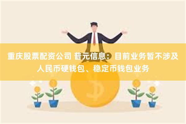 重庆股票配资公司 普元信息：目前业务暂不涉及人民币硬钱包、稳定币钱包业务