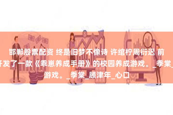 邯郸股票配资 终是旧梦不像诗 许绾柠周衍迟 前世，许绾柠开发了一款《乖崽养成手册》的校园养成游戏。_季棠_顾津年_心口