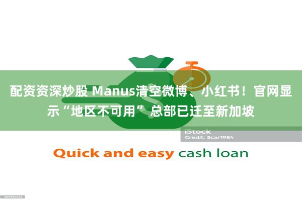 配资资深炒股 Manus清空微博、小红书！官网显示“地区不可用” 总部已迁至新加坡