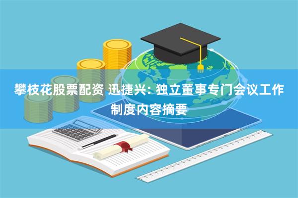 攀枝花股票配资 迅捷兴: 独立董事专门会议工作制度内容摘要