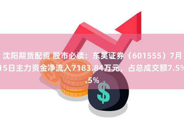 沈阳期货配资 股市必读：东吴证券（601555）7月15日主力资金净流入7183.84万元，占总成交额7.5%