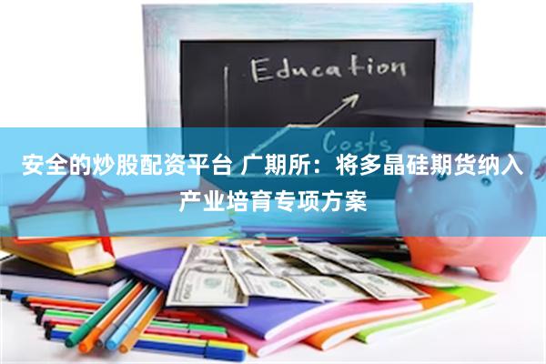安全的炒股配资平台 广期所：将多晶硅期货纳入产业培育专项方案