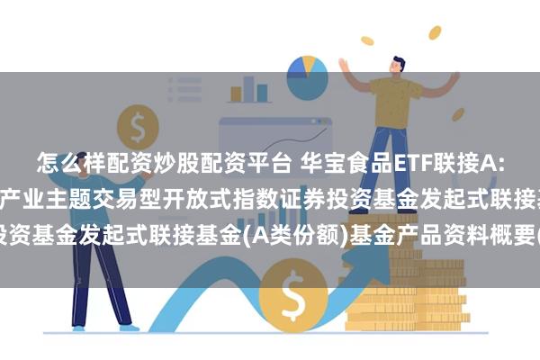 怎么样配资炒股配资平台 华宝食品ETF联接A: 华宝中证细分食品饮料产业主题交易型开放式指数证券投资基金发起式联接基金(A类份额)基金产品资料概要(更新)