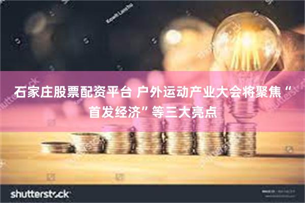 石家庄股票配资平台 户外运动产业大会将聚焦“首发经济”等三大亮点