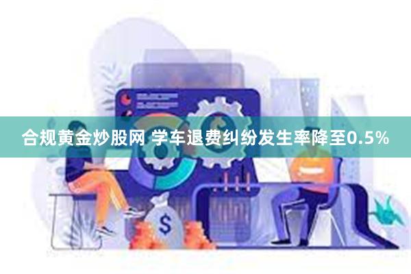 合规黄金炒股网 学车退费纠纷发生率降至0.5%