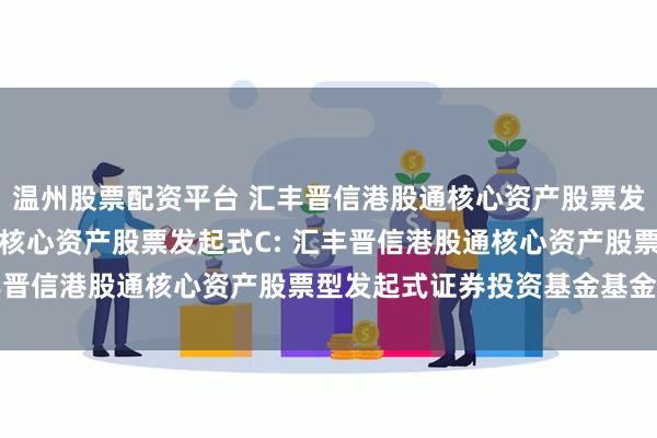温州股票配资平台 汇丰晋信港股通核心资产股票发起式A,汇丰晋信港股通核心资产股票发起式C: 汇丰晋信港股通核心资产股票型发起式证券投资基金基金合同