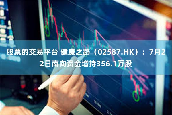 股票的交易平台 健康之路（02587.HK）：7月22日南向资金增持356.1万股