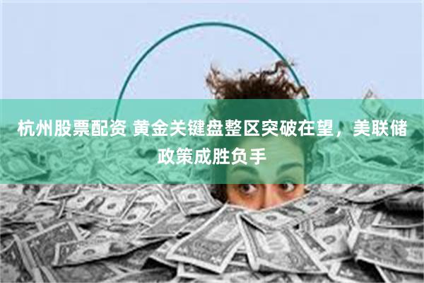 杭州股票配资 黄金关键盘整区突破在望，美联储政策成胜负手