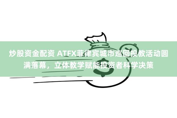 炒股资金配资 ATFX菲律宾城市巡回投教活动圆满落幕，立体教学赋能投资者科学决策