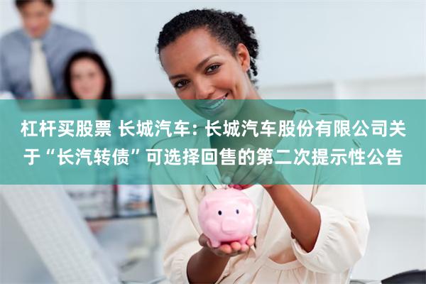 杠杆买股票 长城汽车: 长城汽车股份有限公司关于“长汽转债”可选择回售的第二次提示性公告
