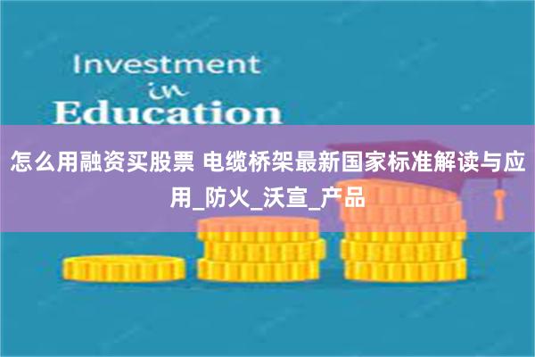 怎么用融资买股票 电缆桥架最新国家标准解读与应用_防火_沃宣_产品