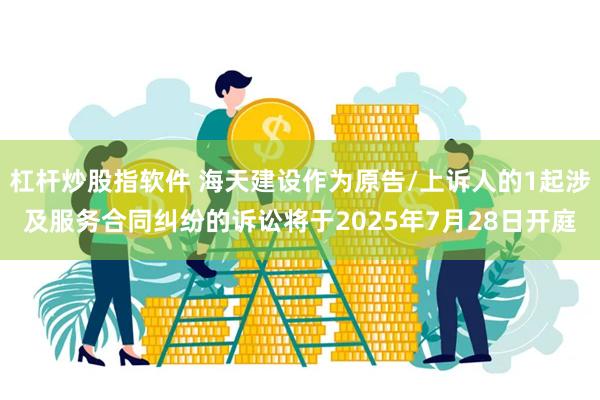 杠杆炒股指软件 海天建设作为原告/上诉人的1起涉及服务合同纠纷的诉讼将于2025年7月28日开庭