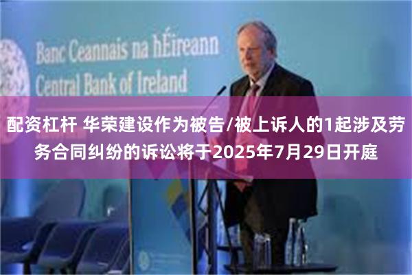 配资杠杆 华荣建设作为被告/被上诉人的1起涉及劳务合同纠纷的诉讼将于2025年7月29日开庭