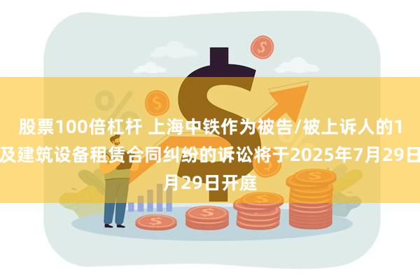 股票100倍杠杆 上海中铁作为被告/被上诉人的1起涉及建筑设备租赁合同纠纷的诉讼将于2025年7月29日开庭