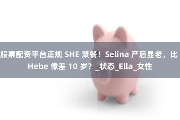 股票配资平台正规 SHE 聚餐！Selina 产后显老，比 Hebe 像差 10 岁？_状态_Ella_女性