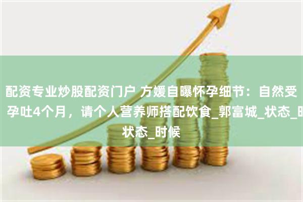 配资专业炒股配资门户 方媛自曝怀孕细节：自然受孕、孕吐4个月，请个人营养师搭配饮食_郭富城_状态_时候