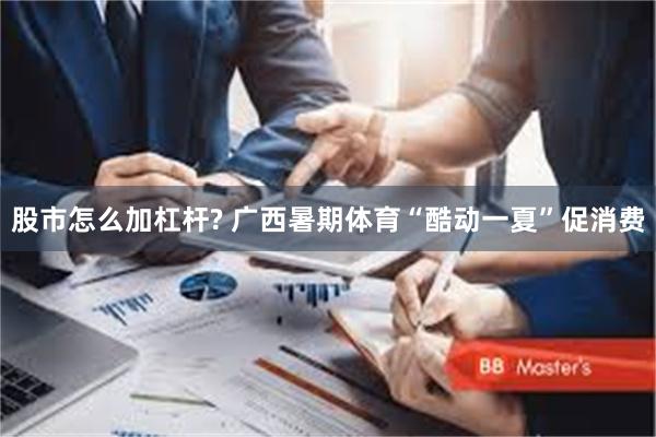 股市怎么加杠杆? 广西暑期体育“酷动一夏”促消费