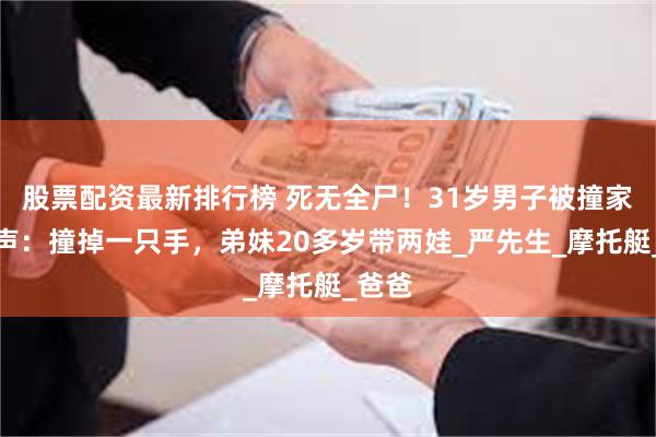 股票配资最新排行榜 死无全尸！31岁男子被撞家属发声：撞掉一只手，弟妹20多岁带两娃_严先生_摩托艇_爸爸