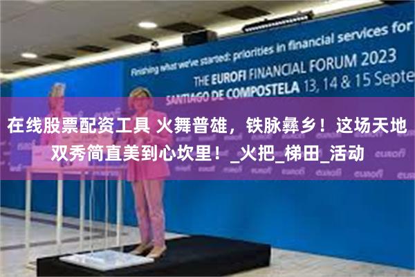 在线股票配资工具 火舞普雄，铁脉彝乡！这场天地双秀简直美到心坎里！_火把_梯田_活动