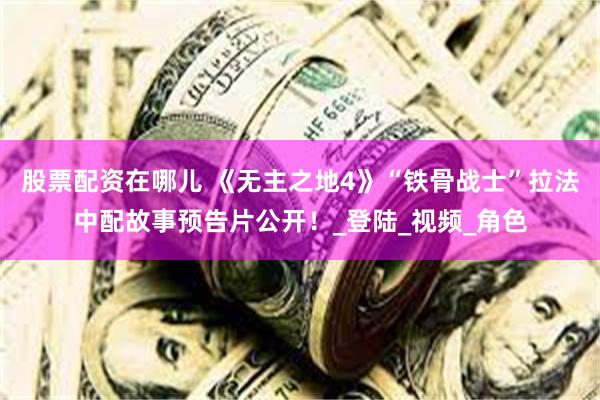 股票配资在哪儿 《无主之地4》“铁骨战士”拉法中配故事预告片公开！_登陆_视频_角色