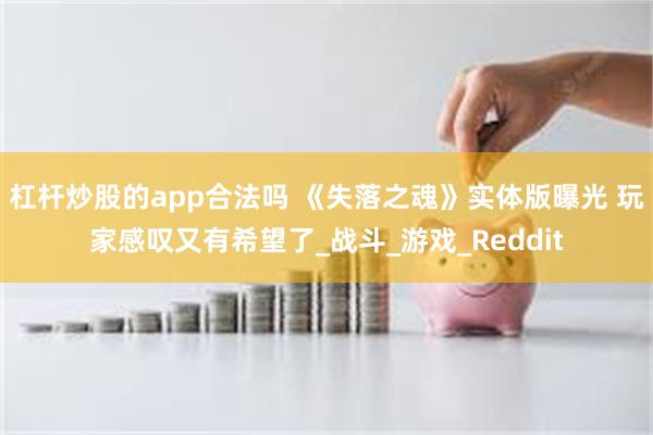 杠杆炒股的app合法吗 《失落之魂》实体版曝光 玩家感叹又有希望了_战斗_游戏_Reddit