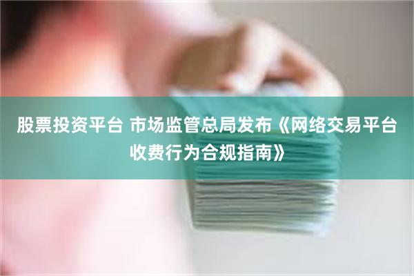 股票投资平台 市场监管总局发布《网络交易平台收费行为合规指南》