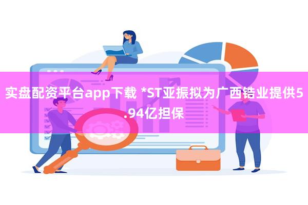 实盘配资平台app下载 *ST亚振拟为广西锆业提供5.94亿担保