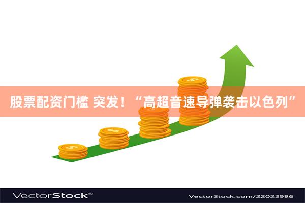 股票配资门槛 突发！“高超音速导弹袭击以色列”
