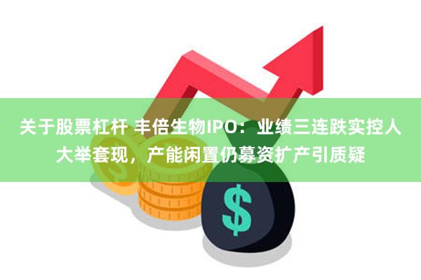 关于股票杠杆 丰倍生物IPO：业绩三连跌实控人大举套现，产能闲置仍募资扩产引质疑