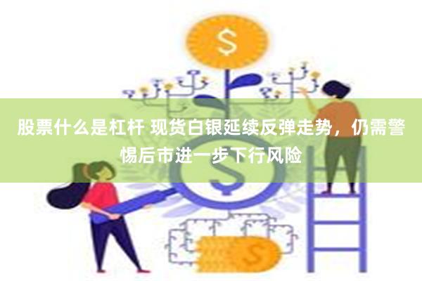 股票什么是杠杆 现货白银延续反弹走势，仍需警惕后市进一步下行风险