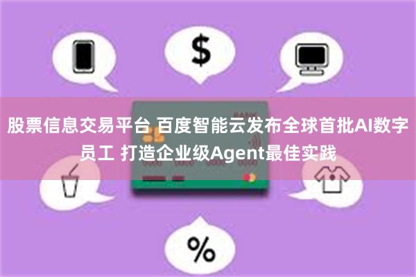 股票信息交易平台 百度智能云发布全球首批AI数字员工 打造企业级Agent最佳实践
