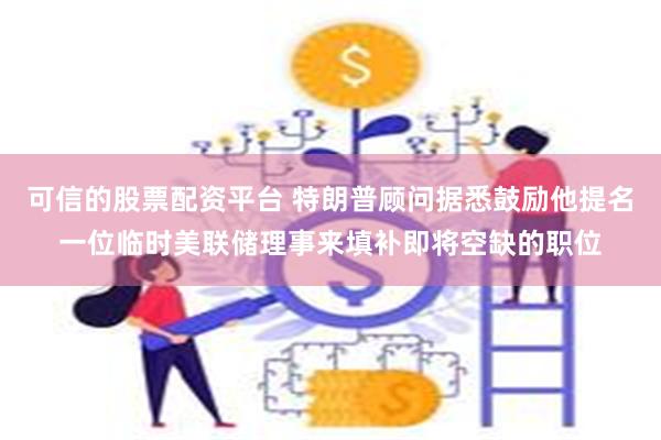 可信的股票配资平台 特朗普顾问据悉鼓励他提名一位临时美联储理事来填补即将空缺的职位