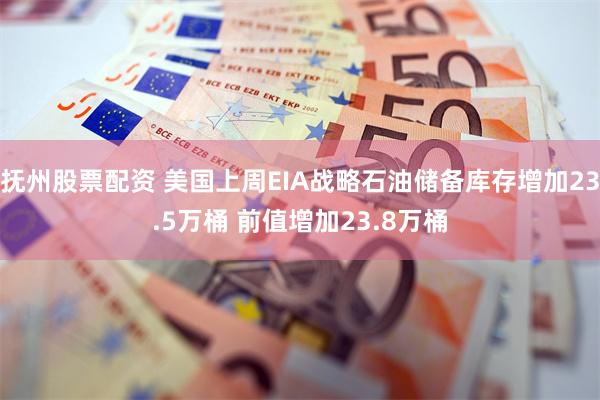 抚州股票配资 美国上周EIA战略石油储备库存增加23.5万桶 前值增加23.8万桶