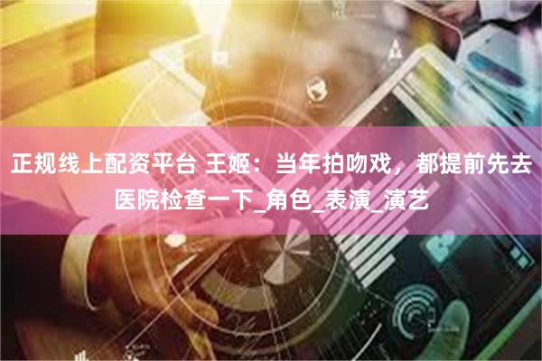 正规线上配资平台 王姬：当年拍吻戏，都提前先去医院检查一下_角色_表演_演艺