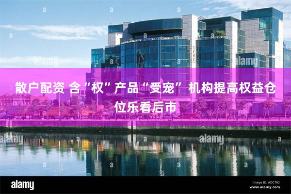 散户配资 含“权”产品“受宠” 机构提高权益仓位乐看后市