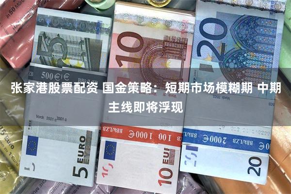 张家港股票配资 国金策略：短期市场模糊期 中期主线即将浮现