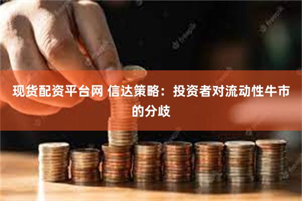 现货配资平台网 信达策略：投资者对流动性牛市的分歧
