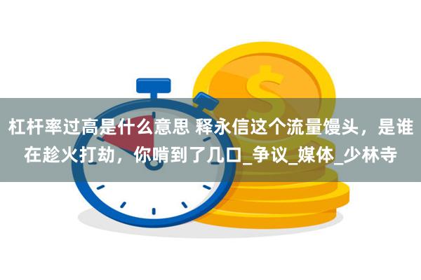 杠杆率过高是什么意思 释永信这个流量馒头，是谁在趁火打劫，你啃到了几口_争议_媒体_少林寺