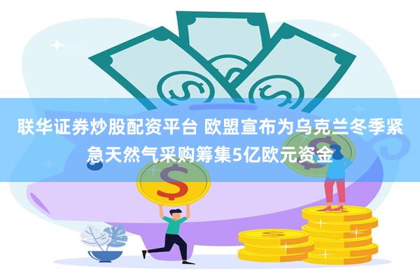 联华证券炒股配资平台 欧盟宣布为乌克兰冬季紧急天然气采购筹集5亿欧元资金