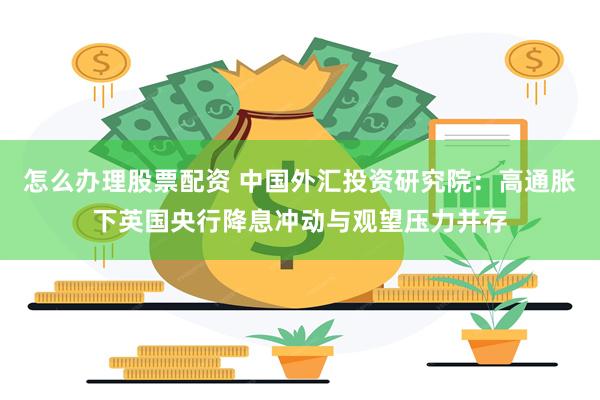 怎么办理股票配资 中国外汇投资研究院：高通胀下英国央行降息冲动与观望压力并存
