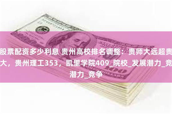 股票配资多少利息 贵州高校排名调整：贵师大远超贵民大，贵州理工353，凯里学院409_院校_发展潜力_竞争