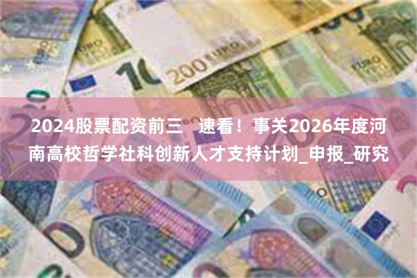 2024股票配资前三   速看！事关2026年度河南高校哲学社科创新人才支持计划_申报_研究