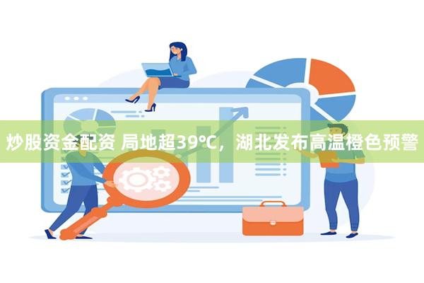 炒股资金配资 局地超39℃，湖北发布高温橙色预警