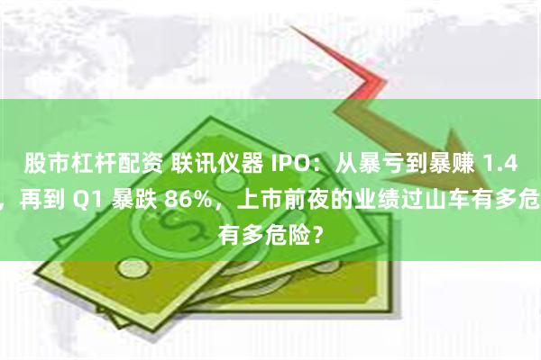 股市杠杆配资 联讯仪器 IPO：从暴亏到暴赚 1.4 亿，再到 Q1 暴跌 86%，上市前夜的业绩过山车有多危险？