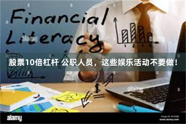 股票10倍杠杆 公职人员，这些娱乐活动不要做！